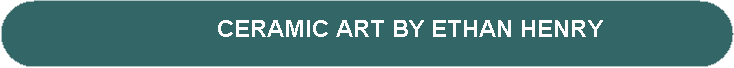 Rounded Rectangle:                               CERAMIC ART BY ETHAN HENRY 